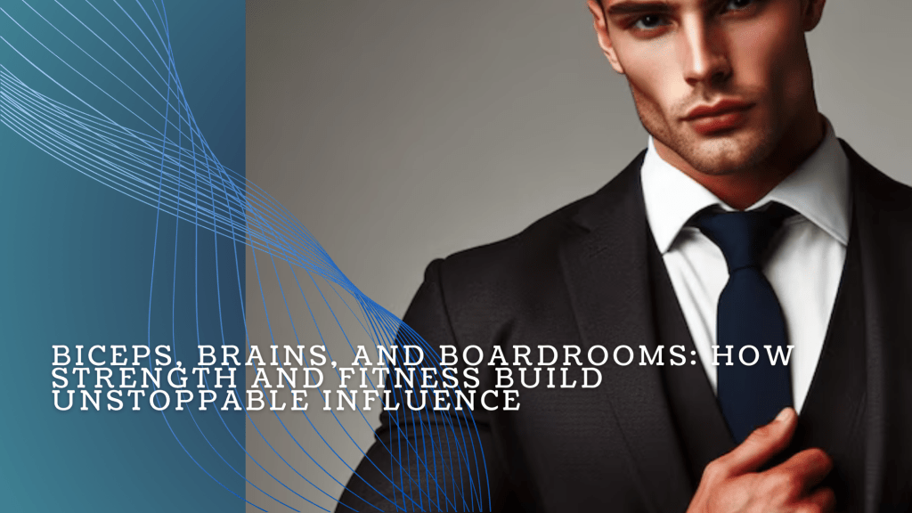 Biceps, Brains, and Boardrooms: How Strength and Fitness Build Unstoppable&nbsp;Influence