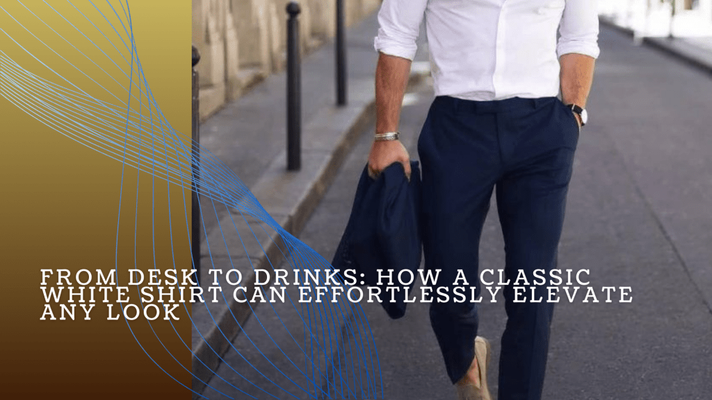 From Desk to Drinks: How a Classic White Shirt Can Effortlessly Elevate Any&nbsp;Look